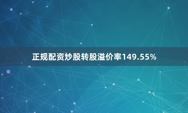 正规配资炒股转股溢价率149.55%