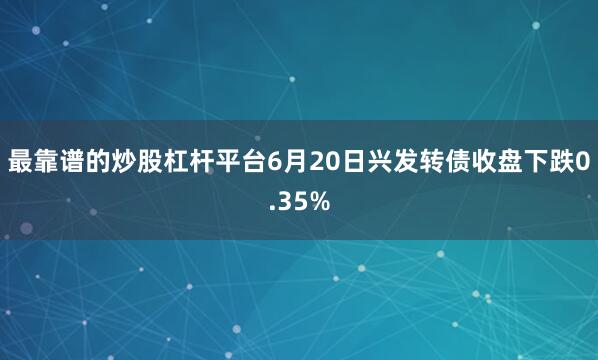 最靠谱的炒股杠杆平台6月20日兴发转债收盘下跌0.35%