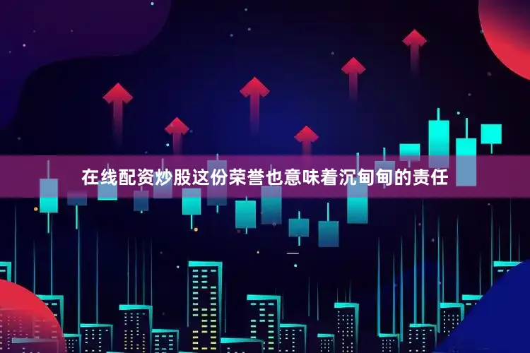 在线配资炒股这份荣誉也意味着沉甸甸的责任