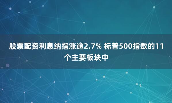 股票配资利息纳指涨逾2.7% 标普500指数的11个主要板块中