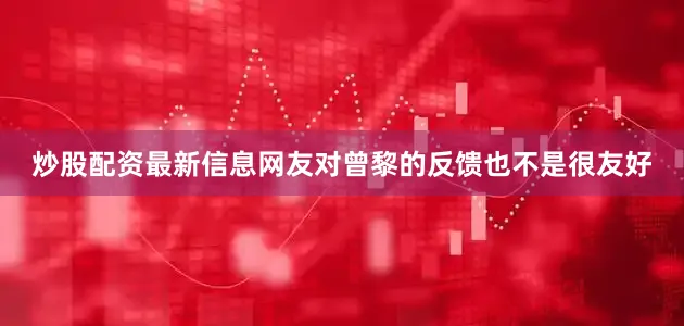 炒股配资最新信息网友对曾黎的反馈也不是很友好