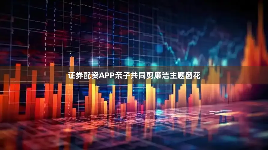 证券配资APP亲子共同剪廉洁主题窗花