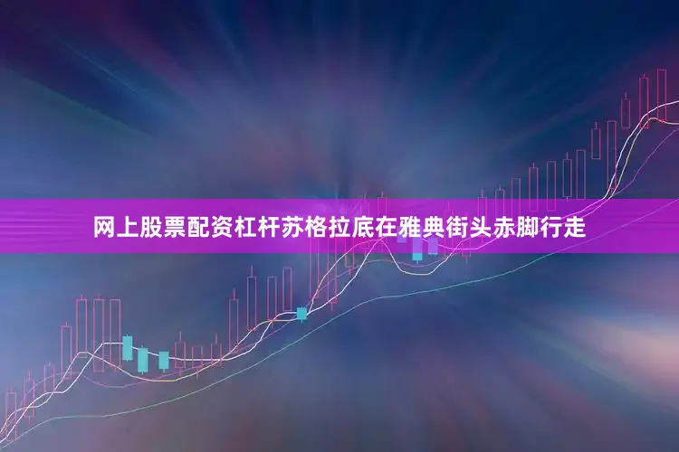 网上股票配资杠杆苏格拉底在雅典街头赤脚行走