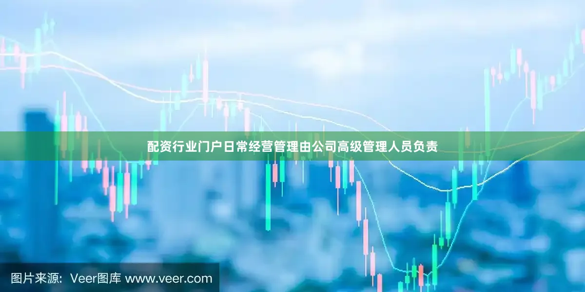 配资行业门户日常经营管理由公司高级管理人员负责