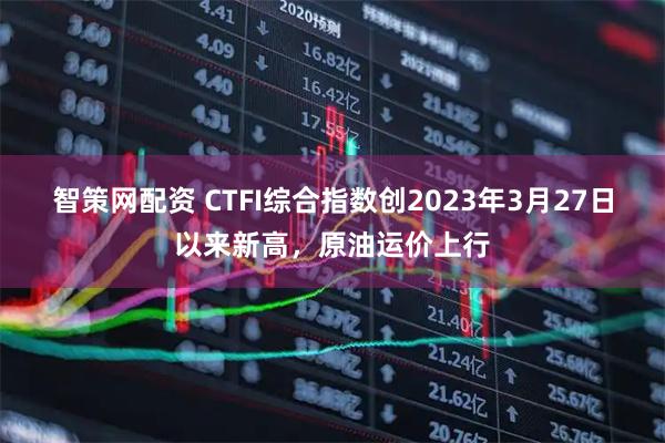 智策网配资 CTFI综合指数创2023年3月27日以来新高，原油运价上行
