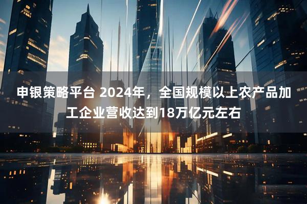 申银策略平台 2024年，全国规模以上农产品加工企业营收达到18万亿元左右