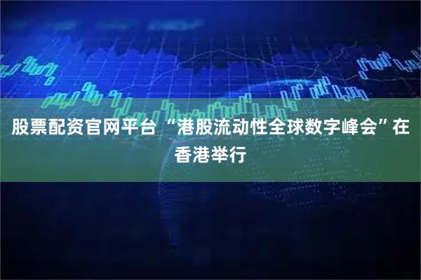 股票配资官网平台 “港股流动性全球数字峰会”在香港举行