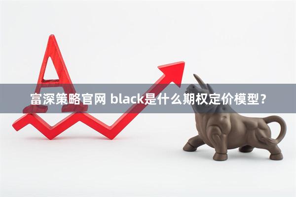 富深策略官网 black是什么期权定价模型?