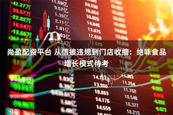 尚盈配资平台 从信披违规到门店收缩：绝味食品增长模式待考
