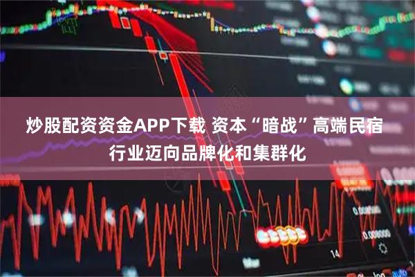 炒股配资资金APP下载 资本“暗战”高端民宿 行业迈向品牌化和集群化