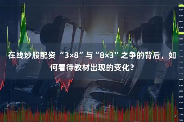 在线炒股配资 “3×8”与“8×3”之争的背后，如何看待教材出现的变化？