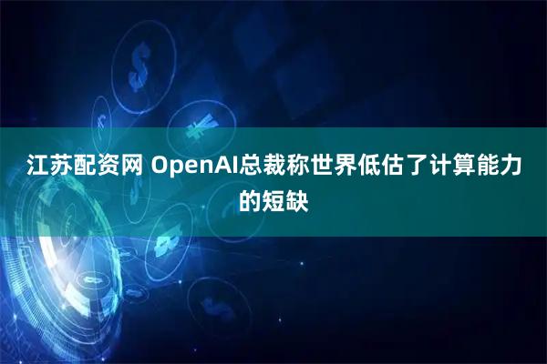 江苏配资网 OpenAI总裁称世界低估了计算能力的短缺