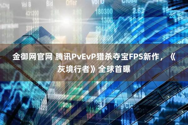 金御网官网 腾讯PvEvP猎杀夺宝FPS新作，《灰境行者》全球首曝