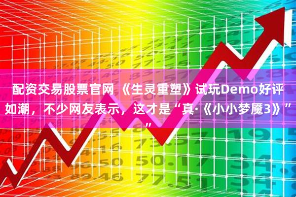 配资交易股票官网 《生灵重塑》试玩Demo好评如潮,不少网友表示,这才是“真·《小小梦魇3》”