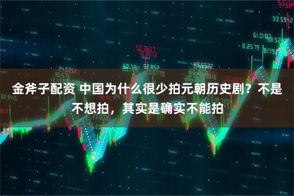 金斧子配资 中国为什么很少拍元朝历史剧？不是不想拍，其实是确实不能拍
