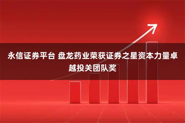 永信证券平台 盘龙药业荣获证券之星资本力量卓越投关团队奖