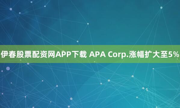 伊春股票配资网APP下载 APA Corp.涨幅扩大至5%