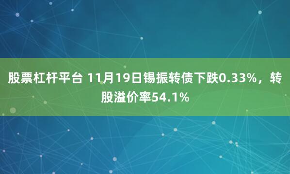 股票杠杆平台 11月19日锡振转债下跌0.33%，转股溢价率54.1%