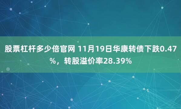 股票杠杆多少倍官网 11月19日华康转债下跌0.47%，转股溢价率28.39%
