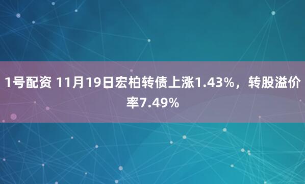 1号配资 11月19日宏柏转债上涨1.43%，转股溢价率7.49%