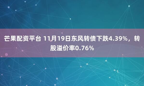 芒果配资平台 11月19日东风转债下跌4.39%，转股溢价率0.76%