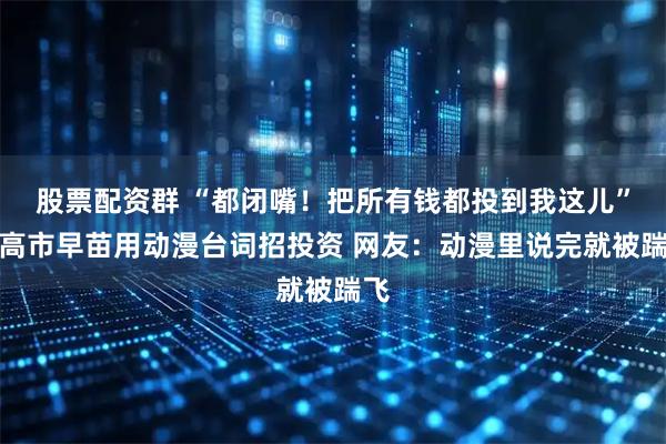 股票配资群 “都闭嘴！把所有钱都投到我这儿”！高市早苗用动漫台词招投资 网友：动漫里说完就被踹飞