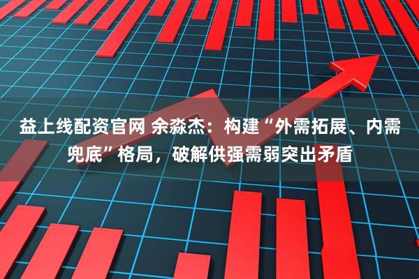 益上线配资官网 余淼杰:构建“外需拓展、内需兜底”格局,破解供强需弱突出矛盾