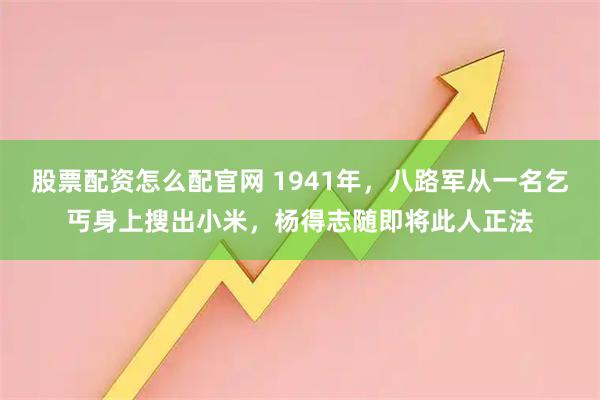 股票配资怎么配官网 1941年，八路军从一名乞丐身上搜出小米，杨得志随即将此人正法