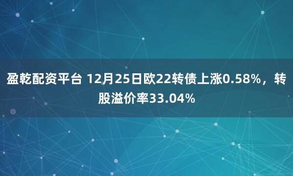 盈乾配资平台 12月25日欧22转债上涨0.58%,转股溢价率33.04%