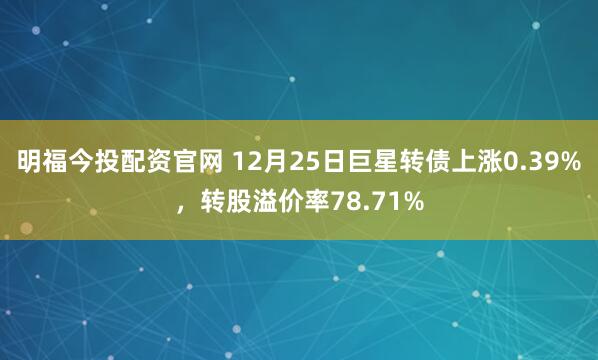明福今投配资官网 12月25日巨星转债上涨0.39%，转股溢价率78.71%