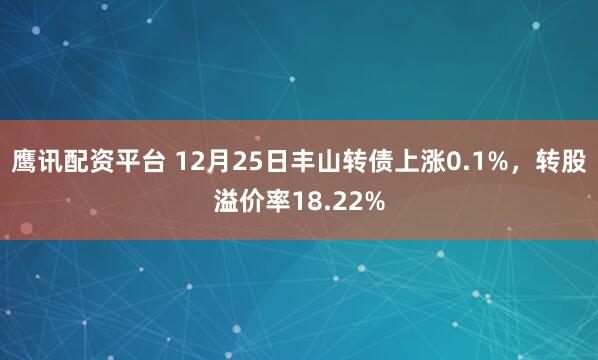 鹰讯配资平台 12月25日丰山转债上涨0.1%，转股溢价率18.22%