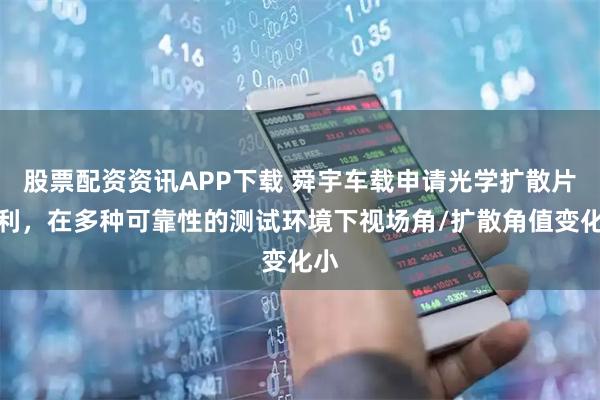 股票配资资讯APP下载 舜宇车载申请光学扩散片专利，在多种可靠性的测试环境下视场角/扩散角值变化小