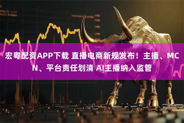 宏粤配资APP下载 直播电商新规发布！主播、MCN、平台责任划清 AI主播纳入监管