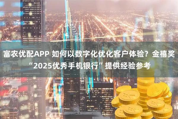 富农优配APP 如何以数字化优化客户体验？金禧奖“2025优秀手机银行”提供经验参考