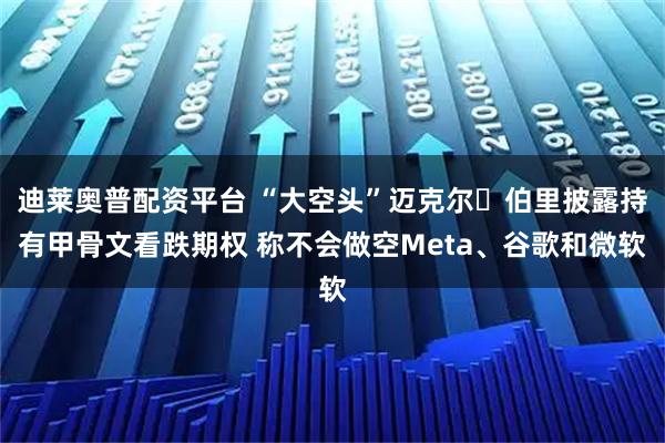 迪莱奥普配资平台 “大空头”迈克尔・伯里披露持有甲骨文看跌期权 称不会做空Meta、谷歌和微软