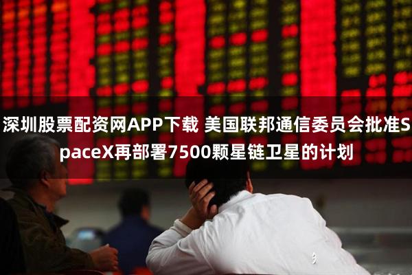深圳股票配资网APP下载 美国联邦通信委员会批准SpaceX再部署7500颗星链卫星的计划