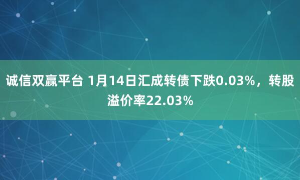 诚信双赢平台 1月14日汇成转债下跌0.03%，转股溢价率22.03%