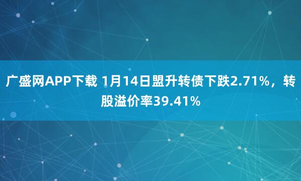 广盛网APP下载 1月14日盟升转债下跌2.71%，转股溢价率39.41%