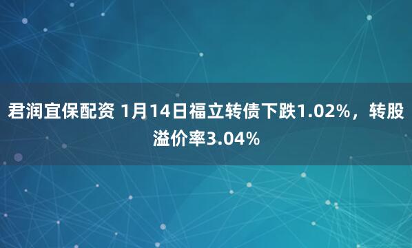 君润宜保配资 1月14日福立转债下跌1.02%，转股溢价率3.04%