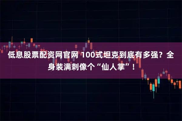 低息股票配资网官网 100式坦克到底有多强？全身装满刺像个“仙人掌”！