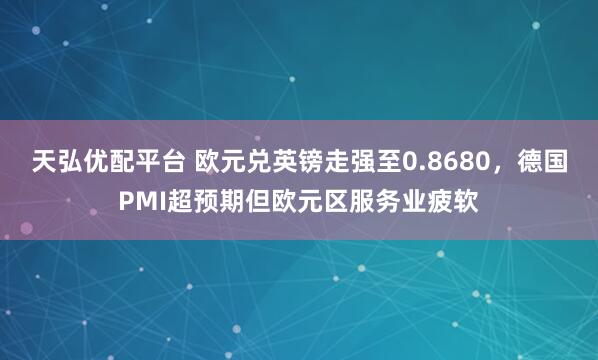 天弘优配平台 欧元兑英镑走强至0.8680，德国PMI超预期但欧元区服务业疲软