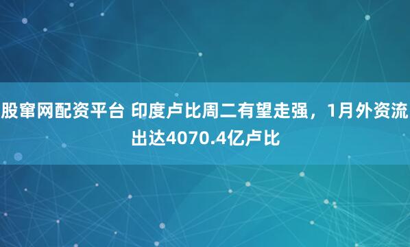 股窜网配资平台 印度卢比周二有望走强，1月外资流出达4070.4亿卢比