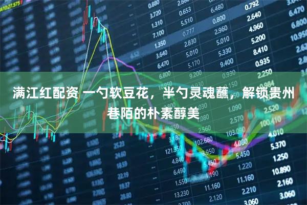 满江红配资 一勺软豆花，半勺灵魂蘸，解锁贵州巷陌的朴素醇美