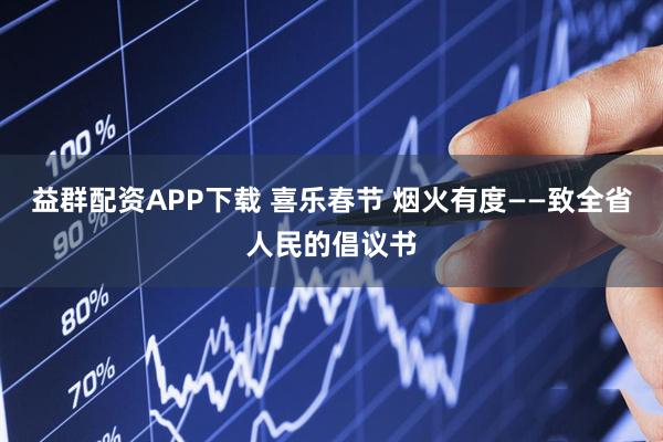 益群配资APP下载 喜乐春节 烟火有度——致全省人民的倡议书