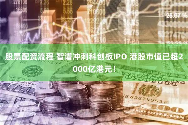 股票配资流程 智谱冲刺科创板IPO 港股市值已超2000亿港元！