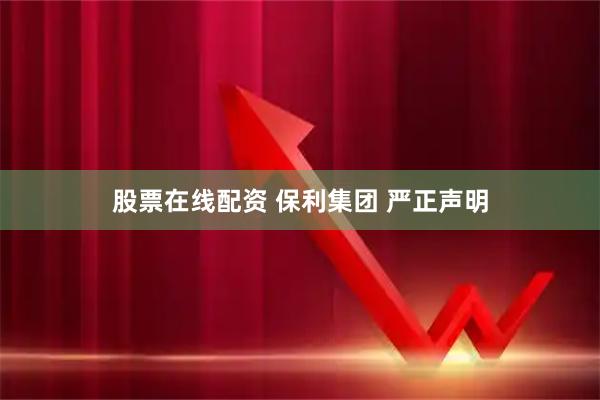 股票在线配资 保利集团 严正声明