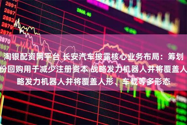 淘银配资网平台 长安汽车披露核心业务布局：筹划10亿元-20亿元股份回购用于减少注册资本 战略发力机器人并将覆盖人形、车载等多形态