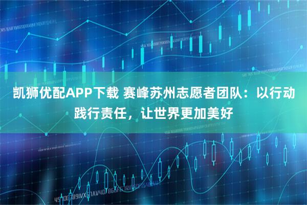 凯狮优配APP下载 赛峰苏州志愿者团队：以行动践行责任，让世界更加美好