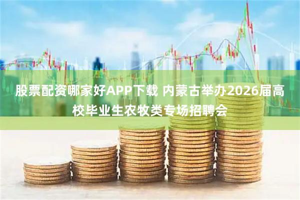 股票配资哪家好APP下载 内蒙古举办2026届高校毕业生农牧类专场招聘会
