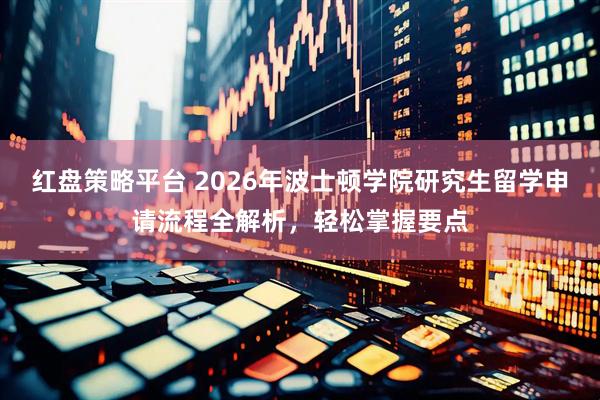 红盘策略平台 2026年波士顿学院研究生留学申请流程全解析，轻松掌握要点